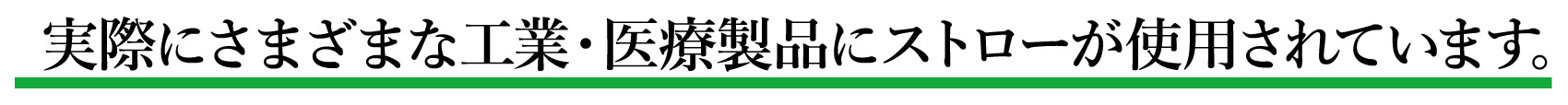 実際にさまざまな工業・医療製品にストローが使用されています。