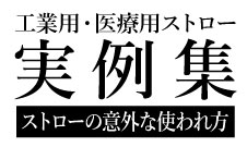 工業用・医療用ストロー 実例集